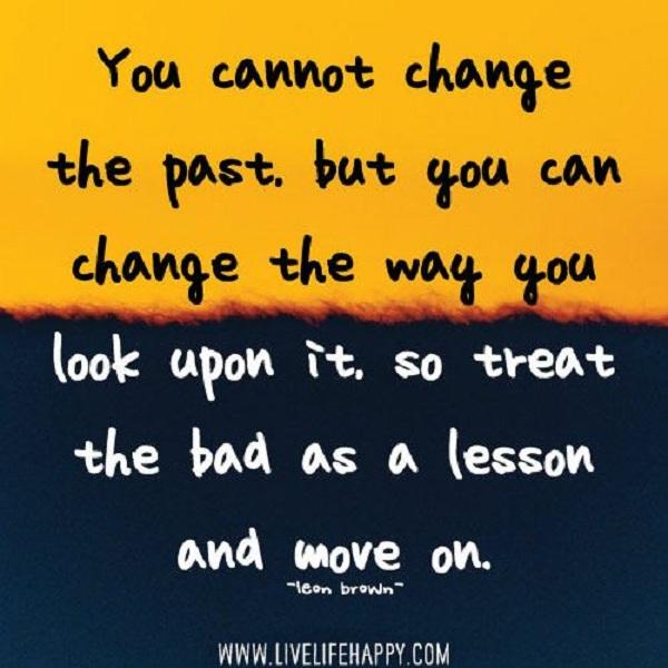You can’t change the past, but you can change the way you look upon it, so treat the bad as a lesson and move on. ~ Leon Brown