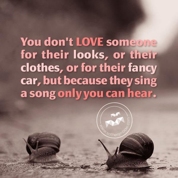 True love quotes - You don't love someone for their looks, or their clothes, or for their fancy car, but because they sing a song only you can hear