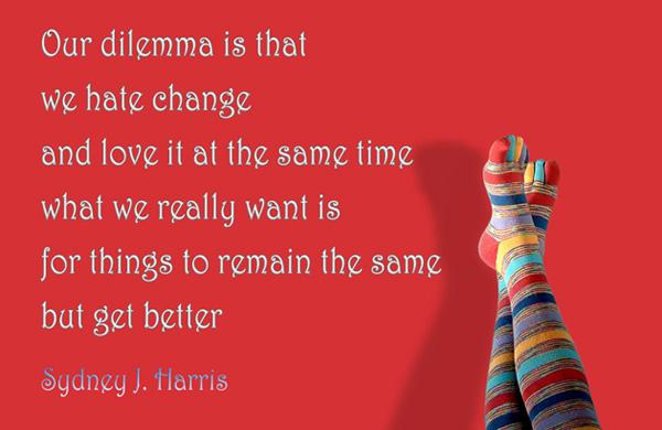 10 Our dilemma is that we hate change and love it at the same time; what we really want is for things to remain the same but get better