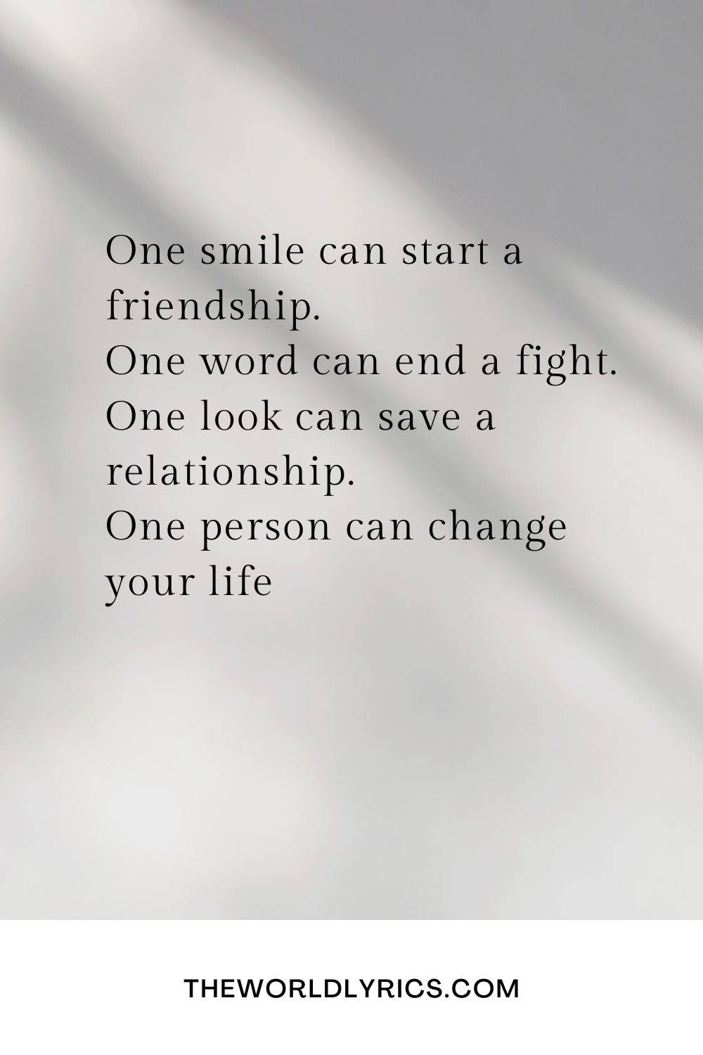 One smile can start a friendship. One word can end a fight. One look can save a relationship. One person can change your life1