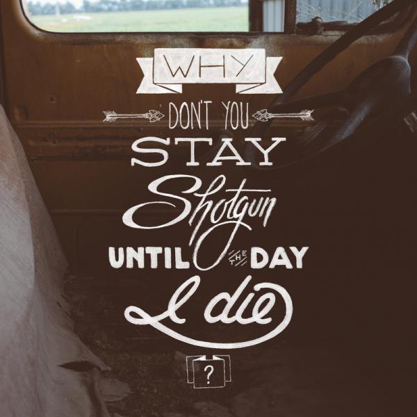 why don't you stay shotgun until the day i die600_600