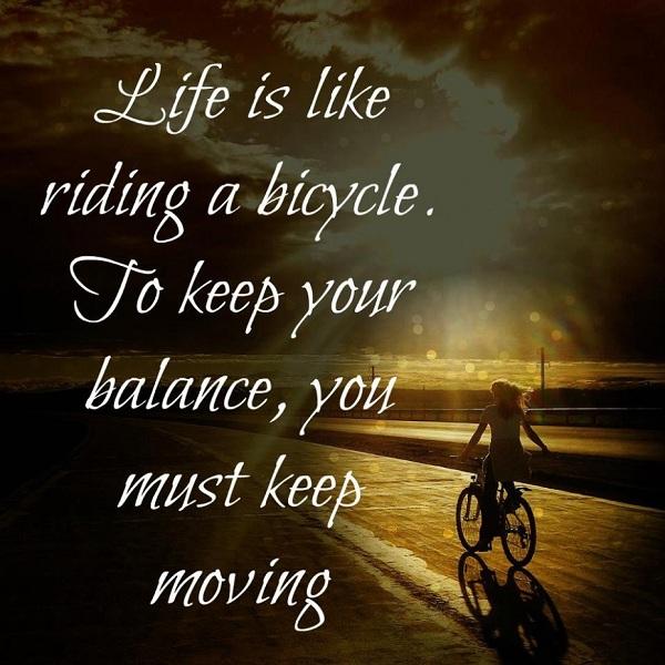 Life is like riding a bicycle. To keep your balance, you must keep moving on