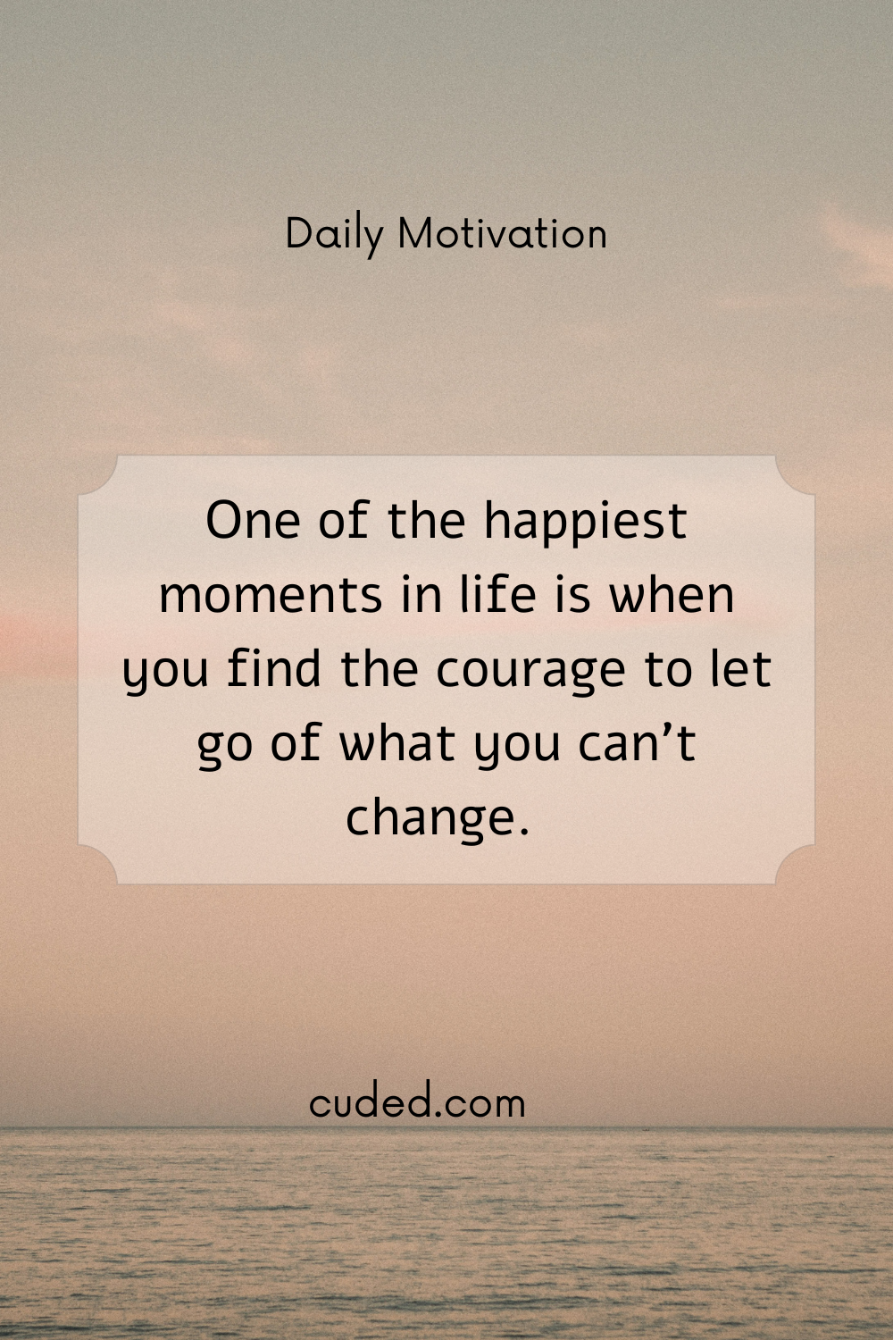One of the happiest moments in life is when you find the courage to let go of what you cant change.