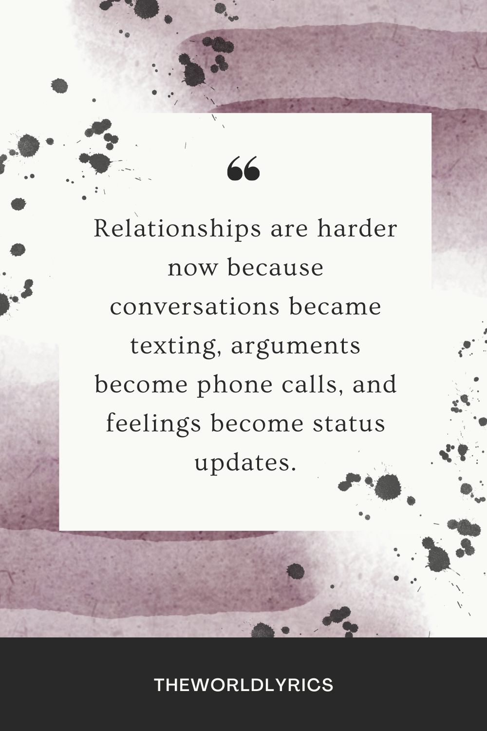 Relationships are harder now because conversations became texting arguments become phone calls and feelings become status updates.