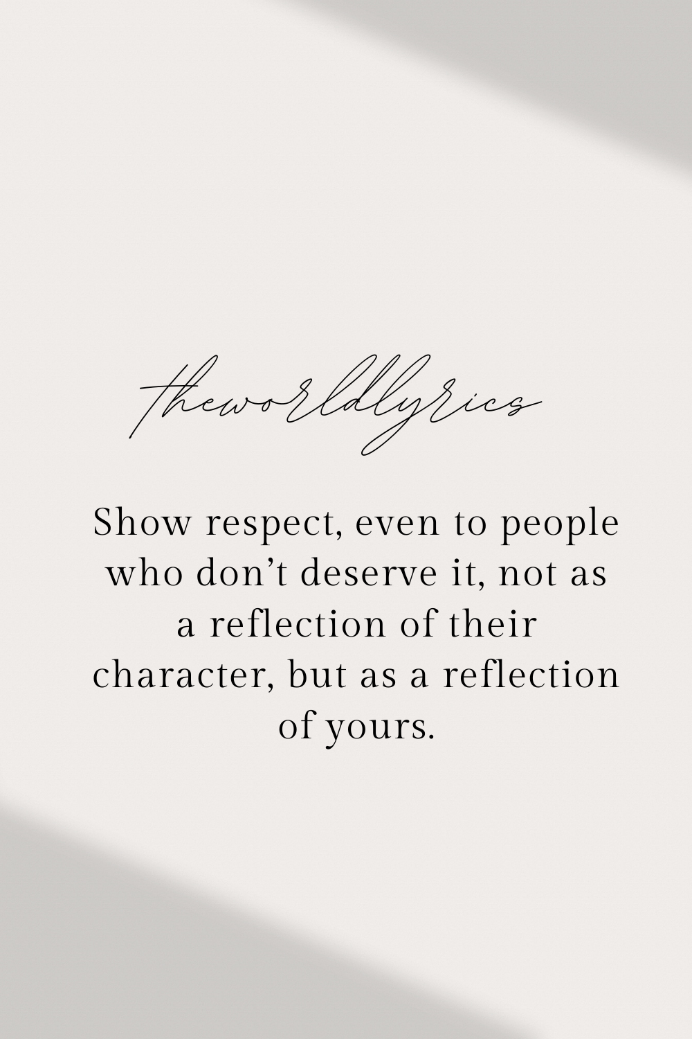 Show respect even to people who dont deserve it not as a reflection of their character but as a reflection of yours