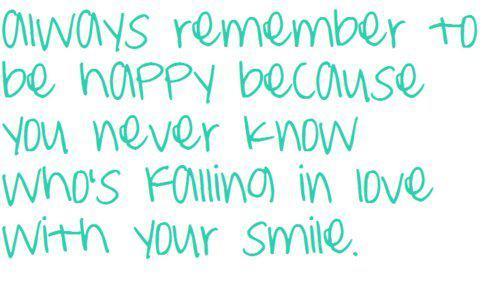 Always remember to be happy because you never know who’s falling in love with your smile