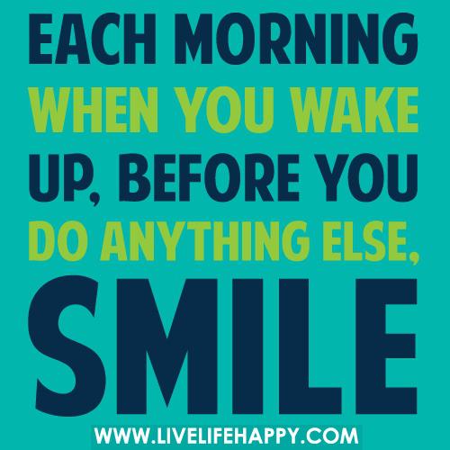 Each morning when you wake up before you do anything else smile