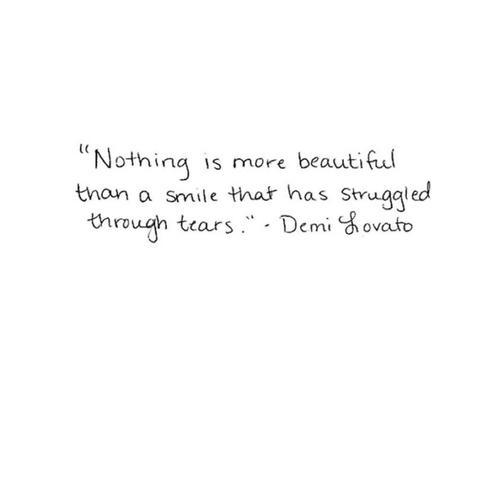 Nothing is more beautiful than a smile that has struggled through tears. Demi Lovato