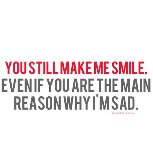 You still make me smile. Even if you are the main reason why I’m sa