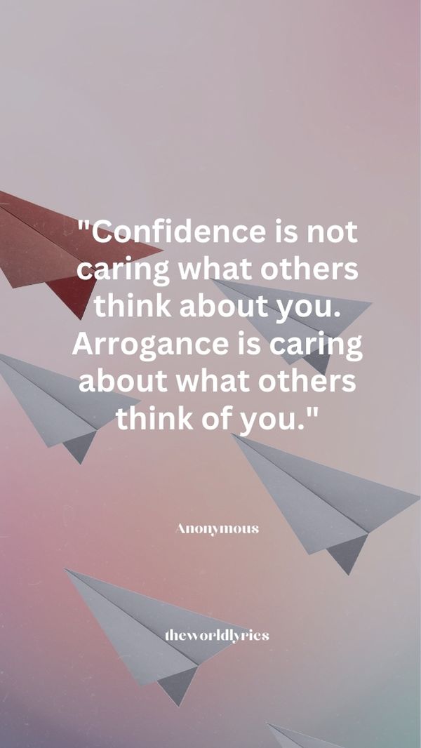 Confidence is not caring what others think about you. Arrogance is caring about what others think of you.