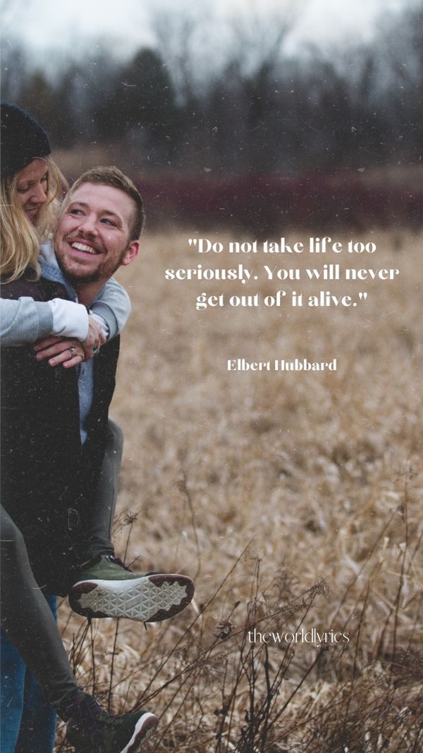Do not take life too seriously. You will never get out of it alive.