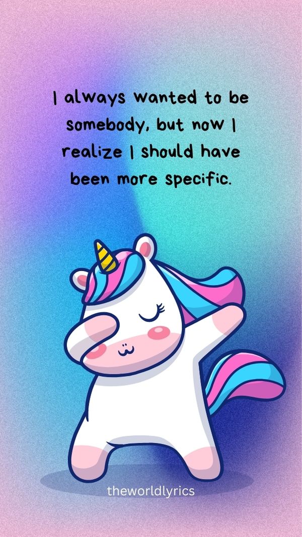 I always wanted to be somebody but now I realize I should have been more specific