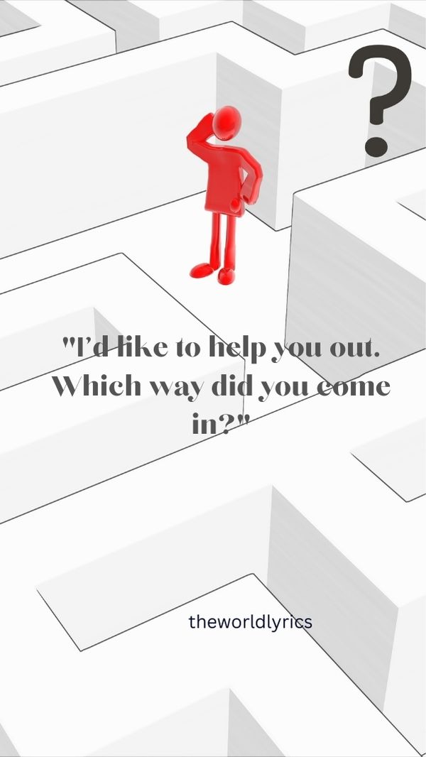 I\'d like to help you out. Which way did you come in?