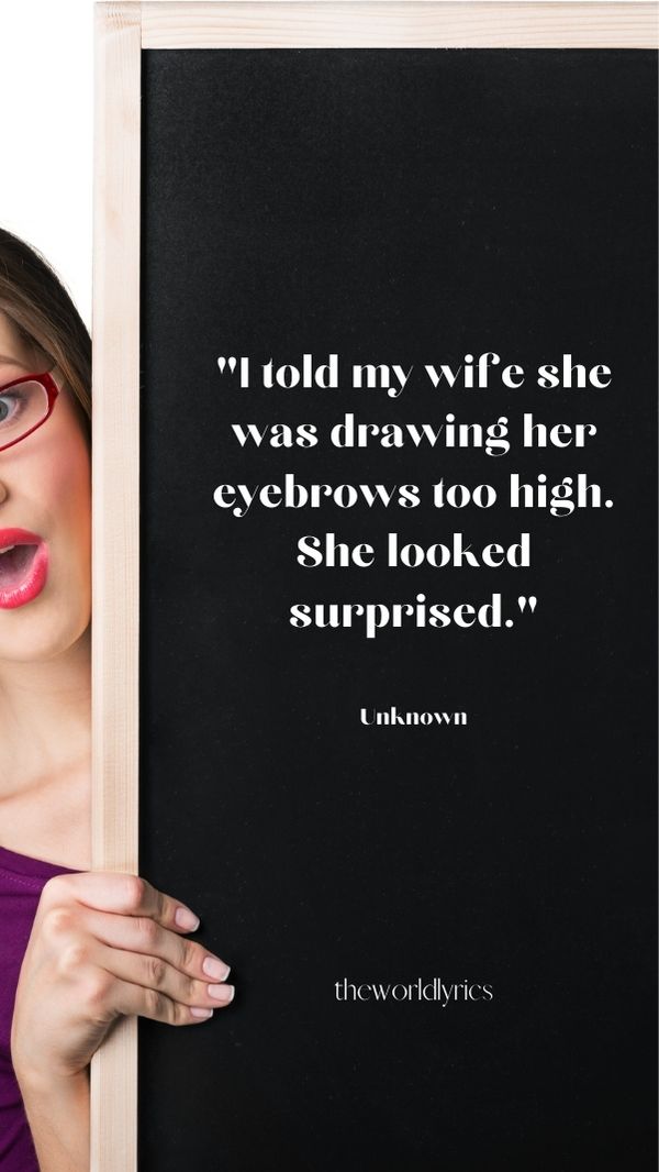 I told my wife she was drawing her eyebrows too high. She looked surprised.