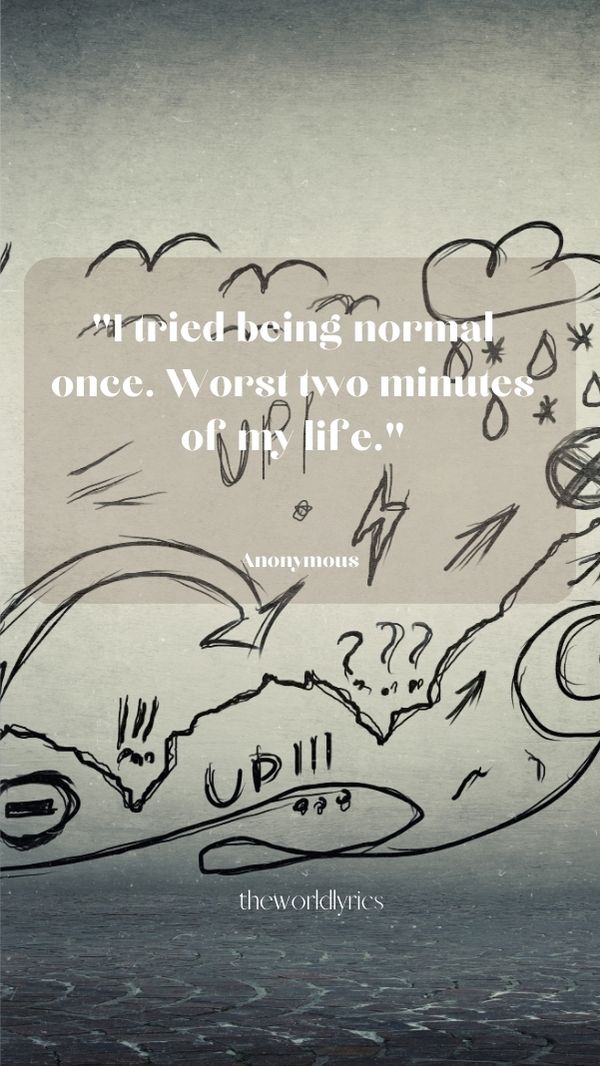 I tried being normal once. Worst two minutes of my life.