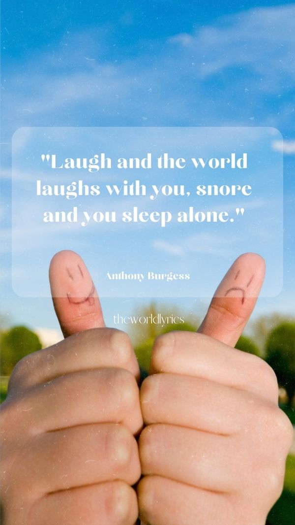 Laugh and the world laughs with you snore and you sleep alone