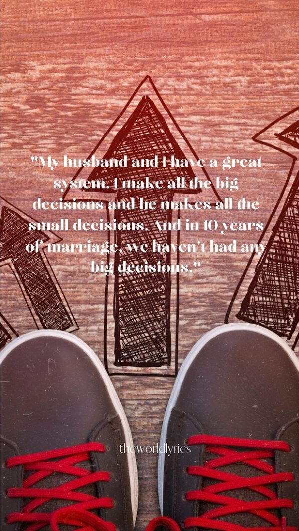 My husband and I have a great system. I make all the big decisions and he makes all the small decisions. And in 10 years of marriage, we haven\'t had any big decisions.