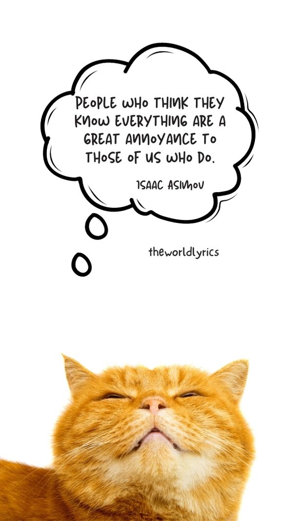 People who think they know everything are a great annoyance to those of us who do.