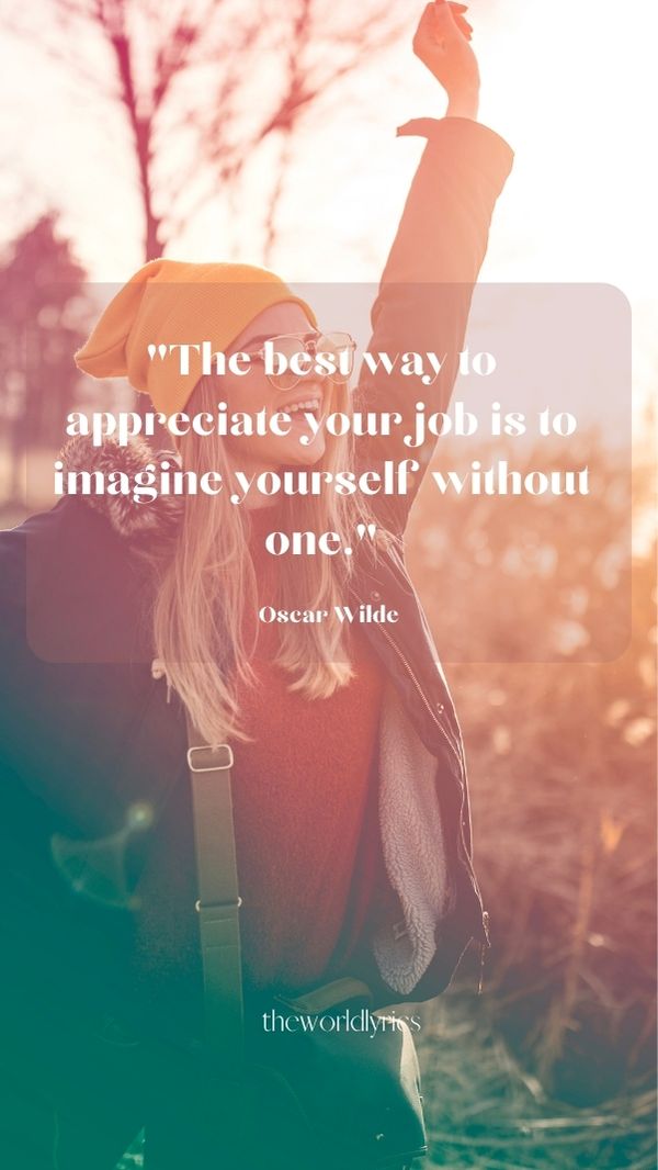 The best way to appreciate your job is to imagine yourself without one.