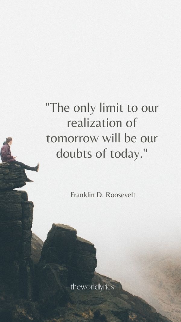 The only limit to our realization of tomorrow will be our doubts of today.